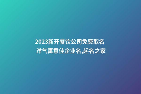 2023新开餐饮公司免费取名 洋气寓意佳企业名,起名之家-第1张-公司起名-玄机派